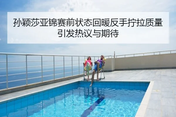 孙颖莎亚锦赛前状态回暖反手拧拉质量引发热议与期待