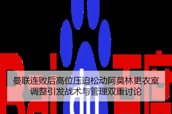 曼联连败后高位压迫松动阿莫林更衣室调整引发战术与管理双重讨论