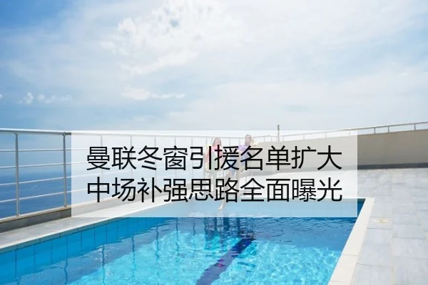曼联冬窗引援名单扩大 中场补强思路全面曝光